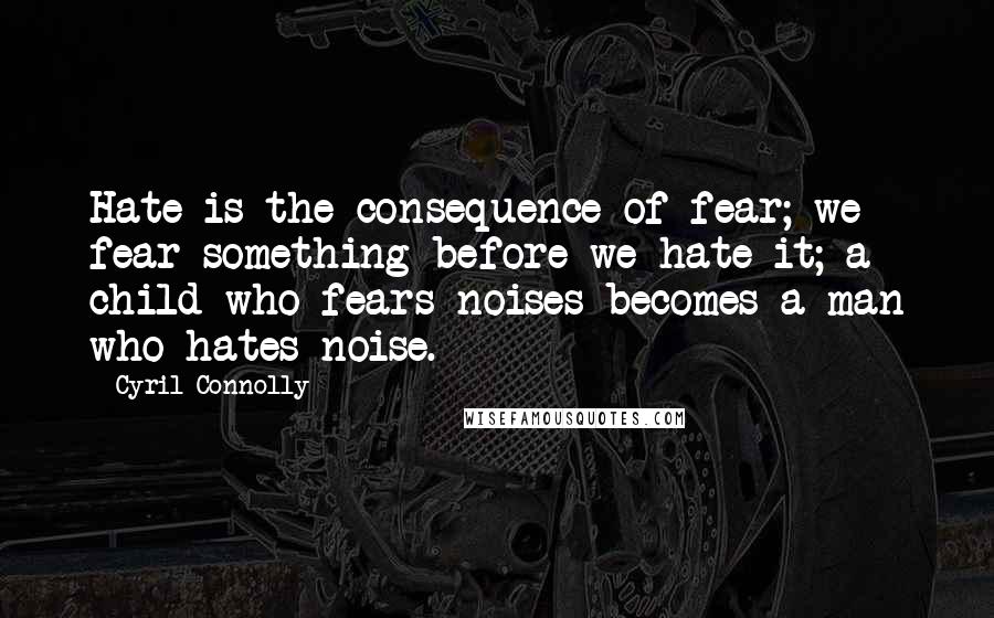 Cyril Connolly Quotes: Hate is the consequence of fear; we fear something before we hate it; a child who fears noises becomes a man who hates noise.