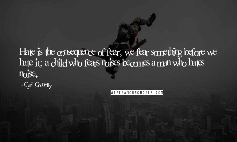 Cyril Connolly Quotes: Hate is the consequence of fear; we fear something before we hate it; a child who fears noises becomes a man who hates noise.