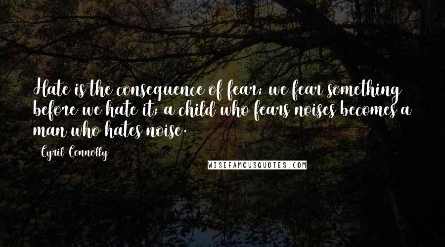 Cyril Connolly Quotes: Hate is the consequence of fear; we fear something before we hate it; a child who fears noises becomes a man who hates noise.