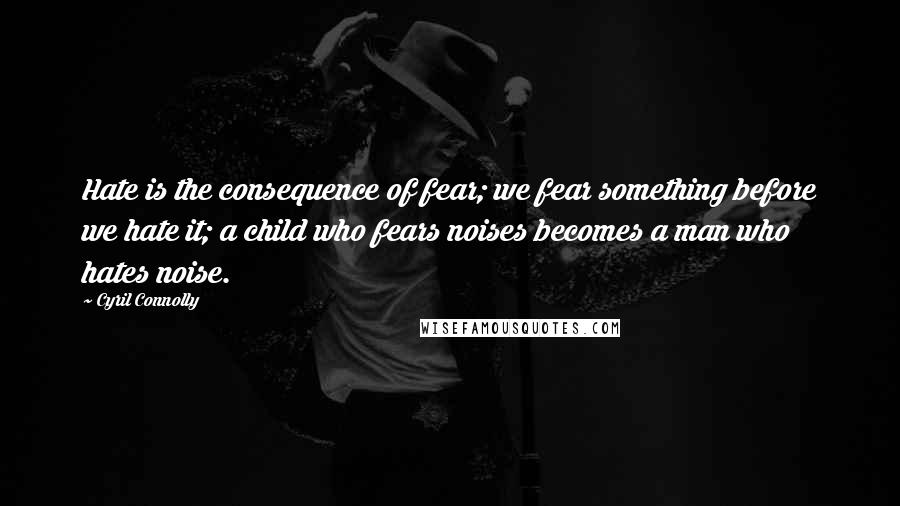 Cyril Connolly Quotes: Hate is the consequence of fear; we fear something before we hate it; a child who fears noises becomes a man who hates noise.