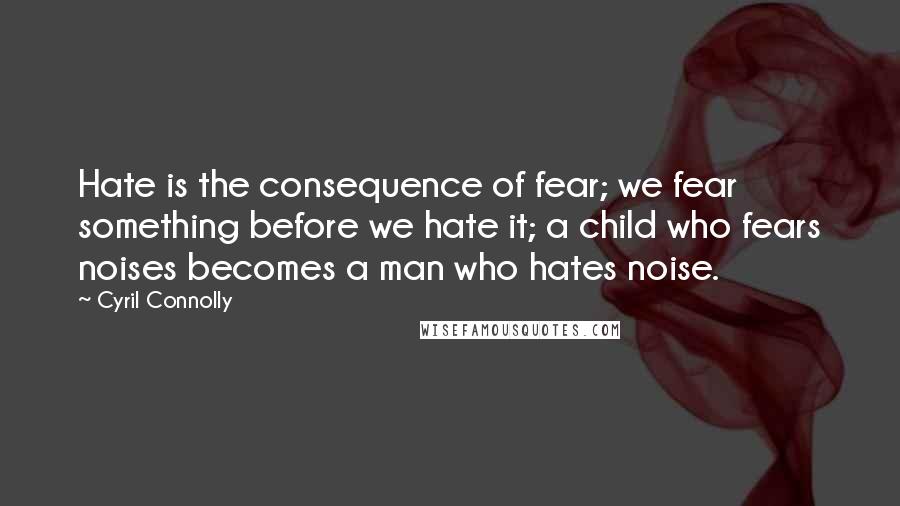 Cyril Connolly Quotes: Hate is the consequence of fear; we fear something before we hate it; a child who fears noises becomes a man who hates noise.