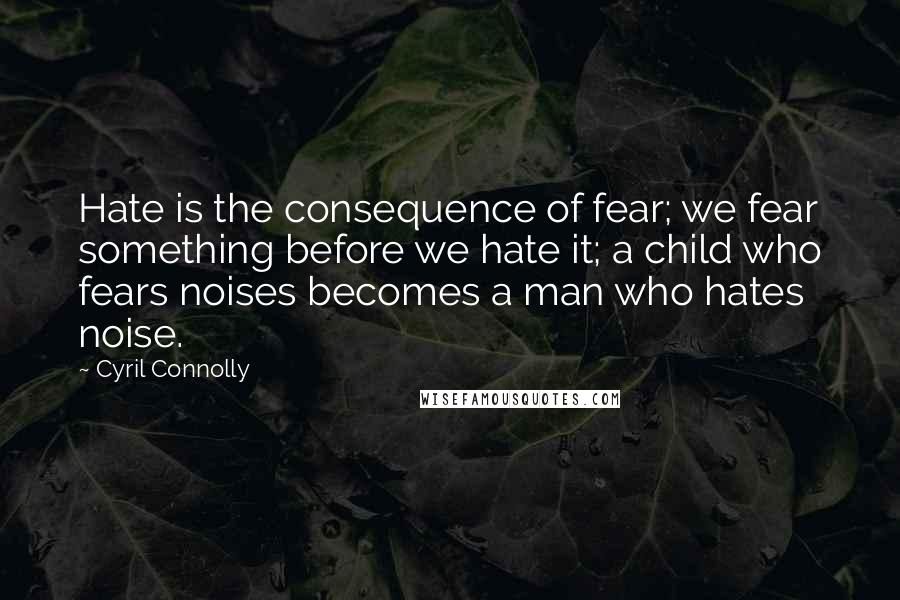 Cyril Connolly Quotes: Hate is the consequence of fear; we fear something before we hate it; a child who fears noises becomes a man who hates noise.