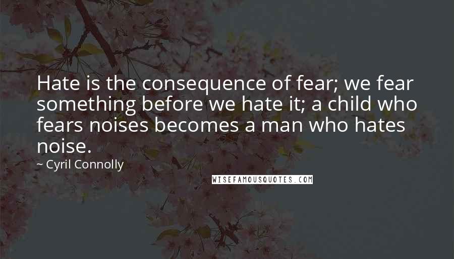 Cyril Connolly Quotes: Hate is the consequence of fear; we fear something before we hate it; a child who fears noises becomes a man who hates noise.