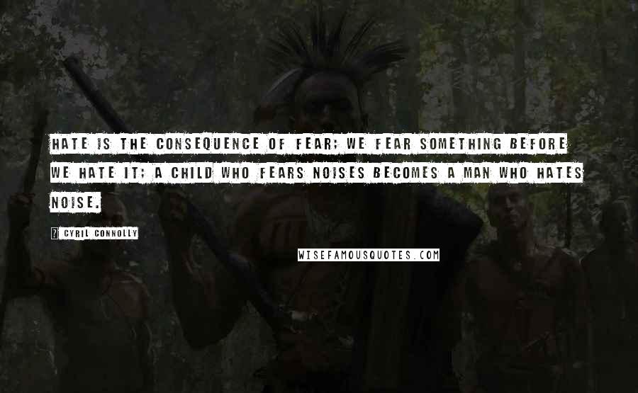 Cyril Connolly Quotes: Hate is the consequence of fear; we fear something before we hate it; a child who fears noises becomes a man who hates noise.