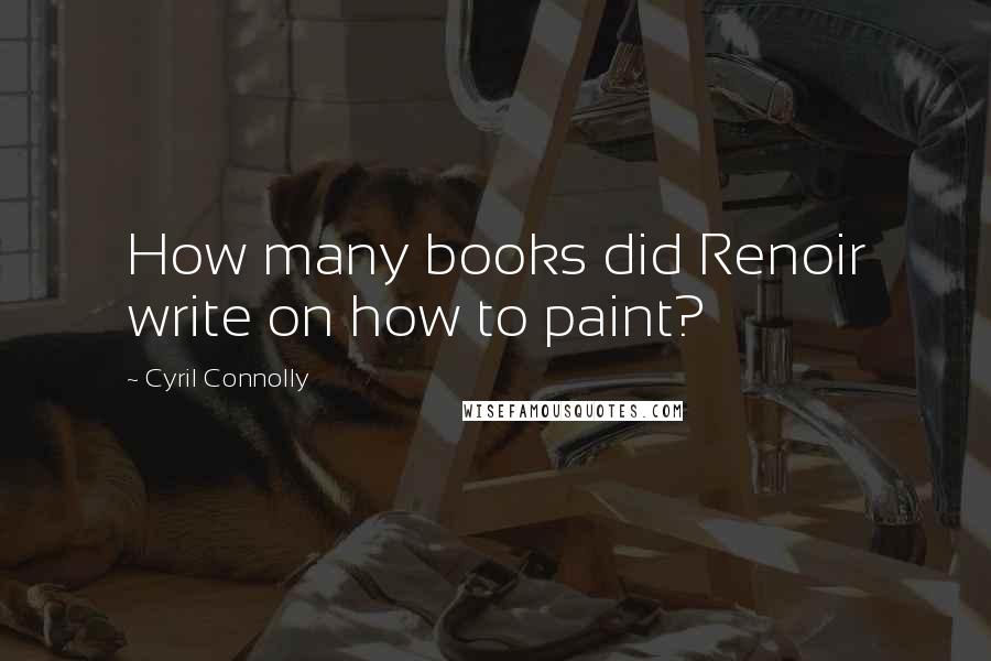 Cyril Connolly Quotes: How many books did Renoir write on how to paint?