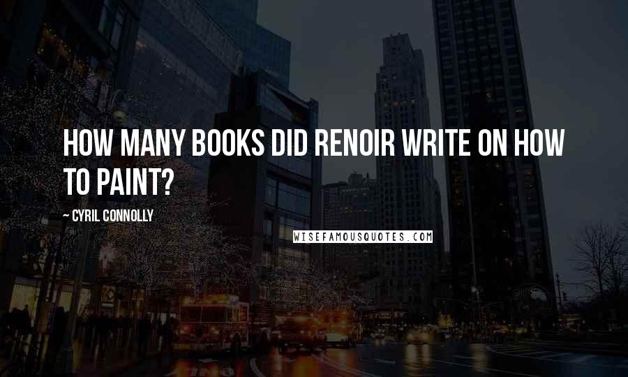 Cyril Connolly Quotes: How many books did Renoir write on how to paint?