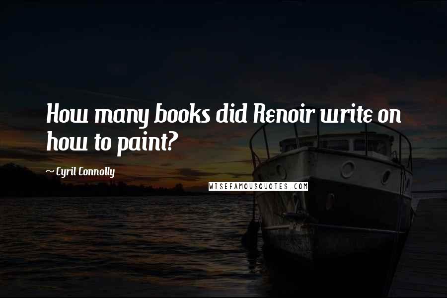 Cyril Connolly Quotes: How many books did Renoir write on how to paint?