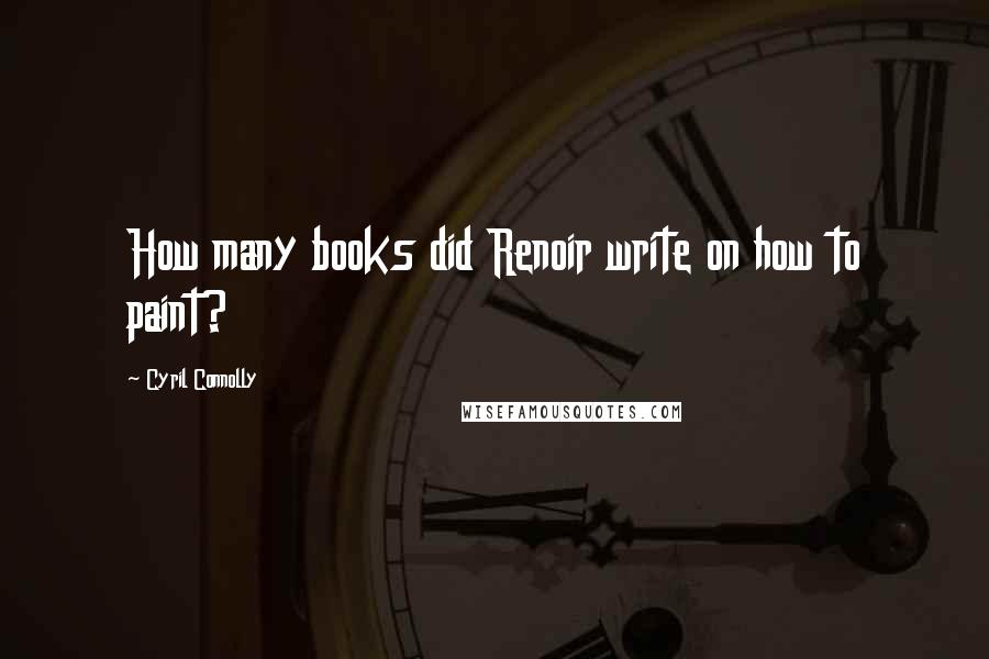 Cyril Connolly Quotes: How many books did Renoir write on how to paint?