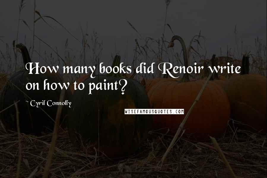 Cyril Connolly Quotes: How many books did Renoir write on how to paint?