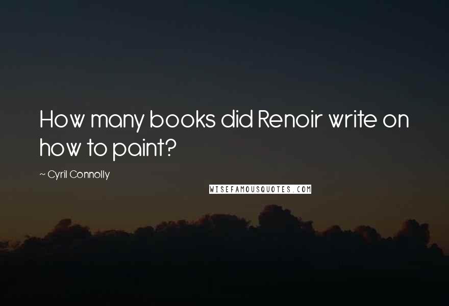 Cyril Connolly Quotes: How many books did Renoir write on how to paint?