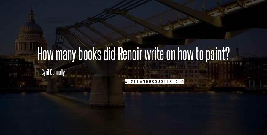 Cyril Connolly Quotes: How many books did Renoir write on how to paint?