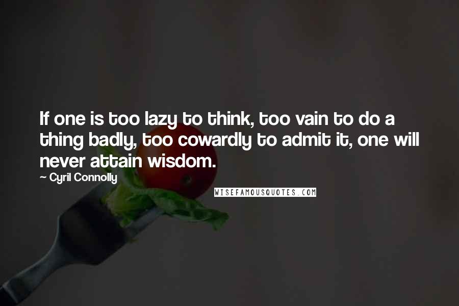 Cyril Connolly Quotes: If one is too lazy to think, too vain to do a thing badly, too cowardly to admit it, one will never attain wisdom.