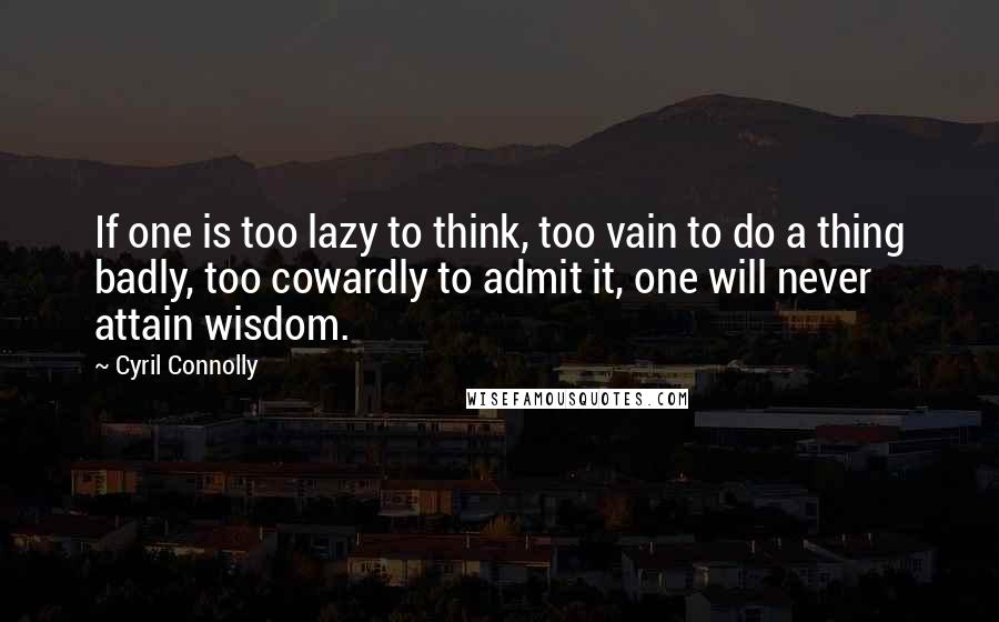 Cyril Connolly Quotes: If one is too lazy to think, too vain to do a thing badly, too cowardly to admit it, one will never attain wisdom.