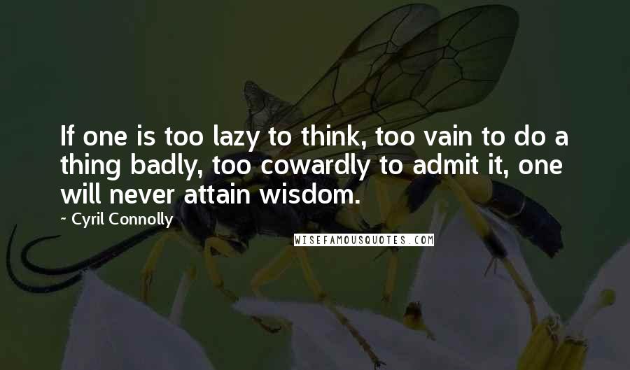 Cyril Connolly Quotes: If one is too lazy to think, too vain to do a thing badly, too cowardly to admit it, one will never attain wisdom.