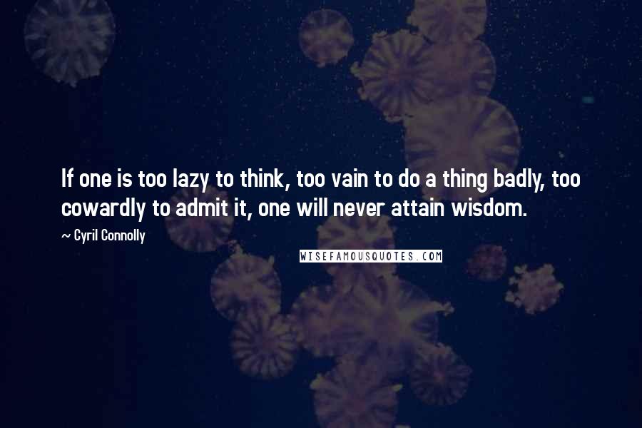 Cyril Connolly Quotes: If one is too lazy to think, too vain to do a thing badly, too cowardly to admit it, one will never attain wisdom.