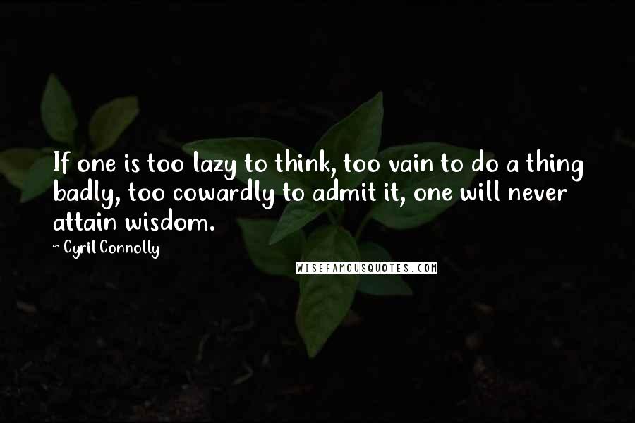 Cyril Connolly Quotes: If one is too lazy to think, too vain to do a thing badly, too cowardly to admit it, one will never attain wisdom.