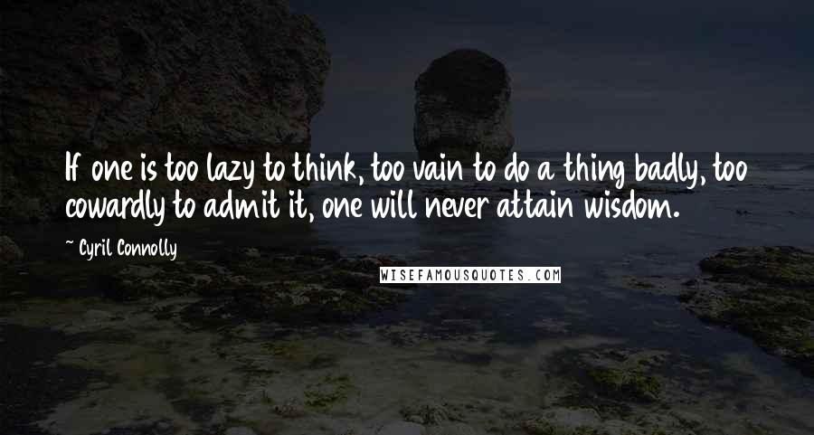 Cyril Connolly Quotes: If one is too lazy to think, too vain to do a thing badly, too cowardly to admit it, one will never attain wisdom.