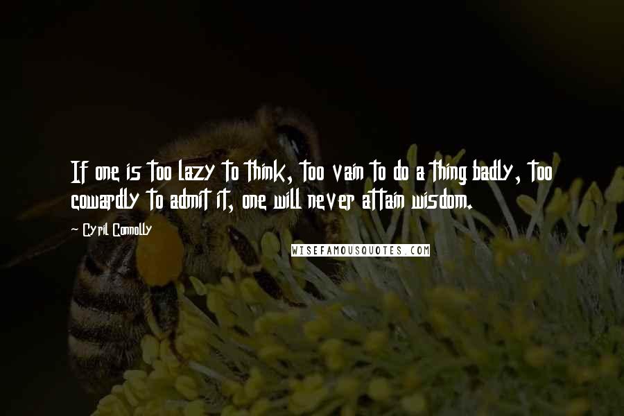 Cyril Connolly Quotes: If one is too lazy to think, too vain to do a thing badly, too cowardly to admit it, one will never attain wisdom.