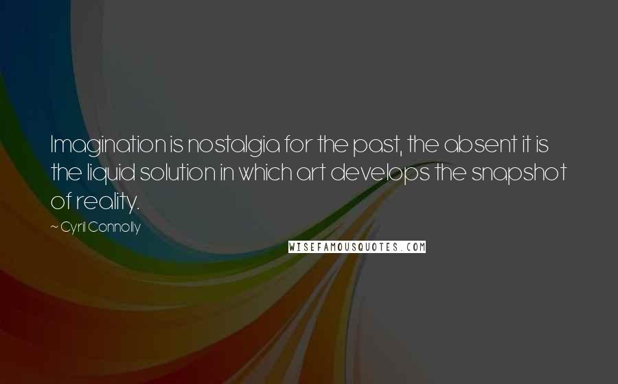 Cyril Connolly Quotes: Imagination is nostalgia for the past, the absent it is the liquid solution in which art develops the snapshot of reality.