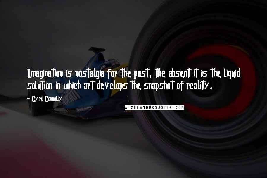 Cyril Connolly Quotes: Imagination is nostalgia for the past, the absent it is the liquid solution in which art develops the snapshot of reality.