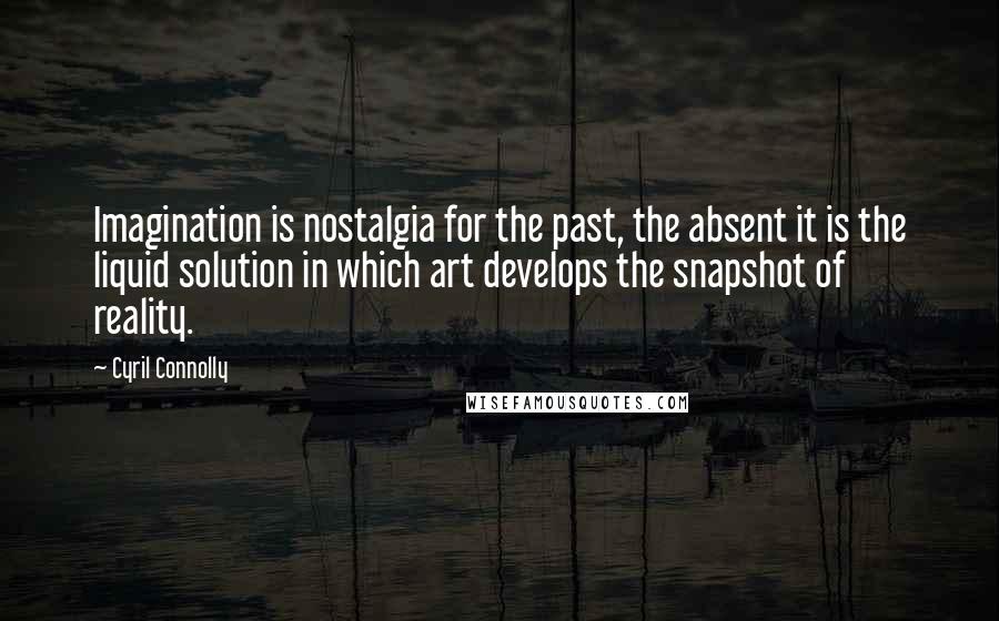 Cyril Connolly Quotes: Imagination is nostalgia for the past, the absent it is the liquid solution in which art develops the snapshot of reality.