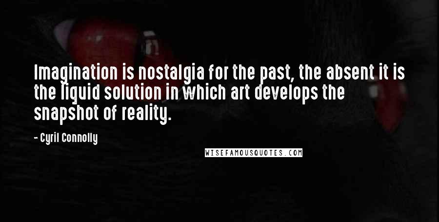 Cyril Connolly Quotes: Imagination is nostalgia for the past, the absent it is the liquid solution in which art develops the snapshot of reality.