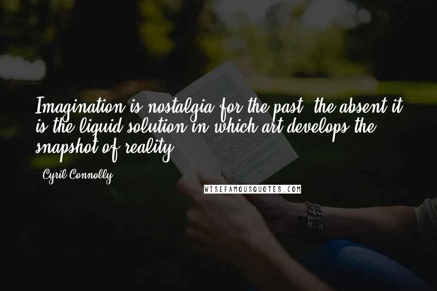 Cyril Connolly Quotes: Imagination is nostalgia for the past, the absent it is the liquid solution in which art develops the snapshot of reality.