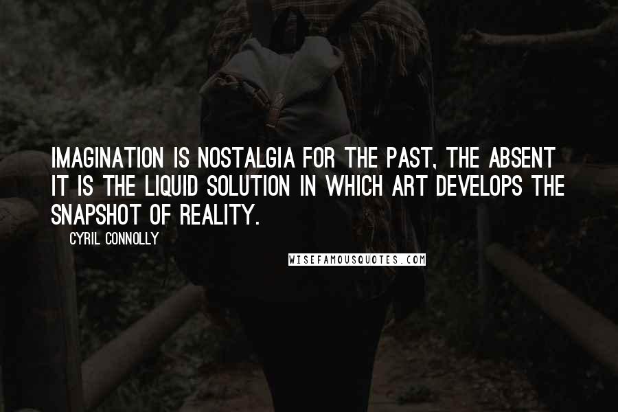 Cyril Connolly Quotes: Imagination is nostalgia for the past, the absent it is the liquid solution in which art develops the snapshot of reality.