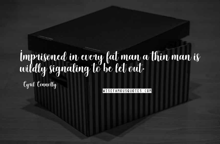 Cyril Connolly Quotes: Imprisoned in every fat man a thin man is wildly signaling to be let out.