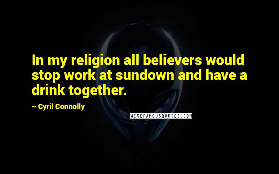 Cyril Connolly Quotes: In my religion all believers would stop work at sundown and have a drink together.
