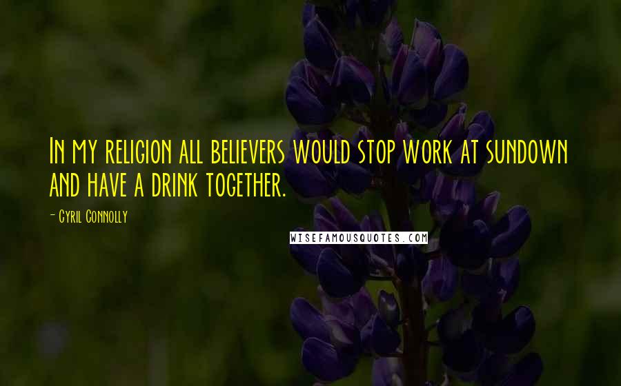 Cyril Connolly Quotes: In my religion all believers would stop work at sundown and have a drink together.