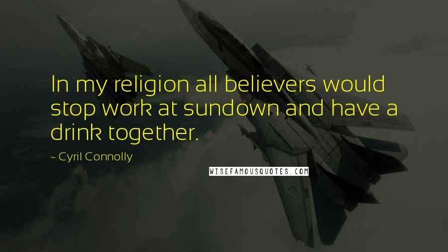 Cyril Connolly Quotes: In my religion all believers would stop work at sundown and have a drink together.
