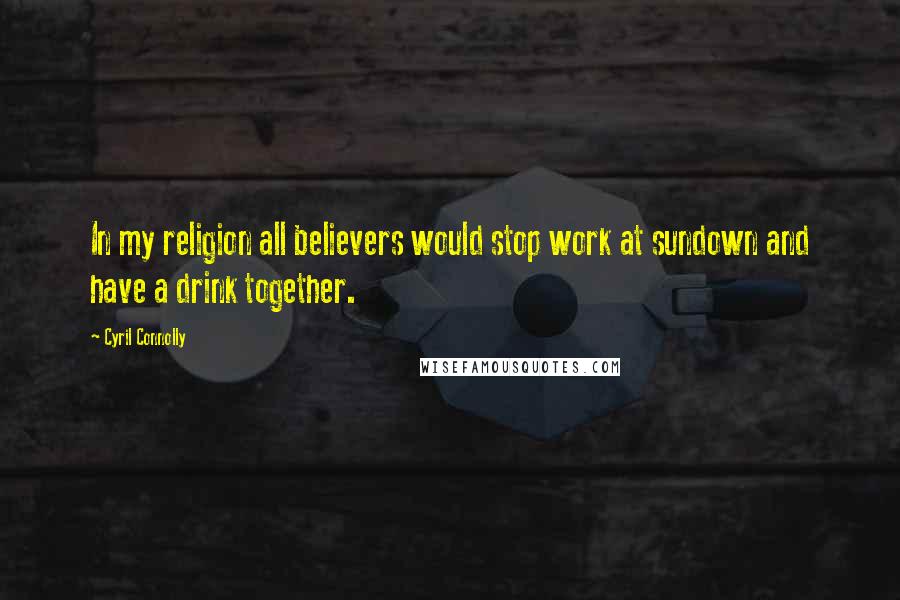 Cyril Connolly Quotes: In my religion all believers would stop work at sundown and have a drink together.