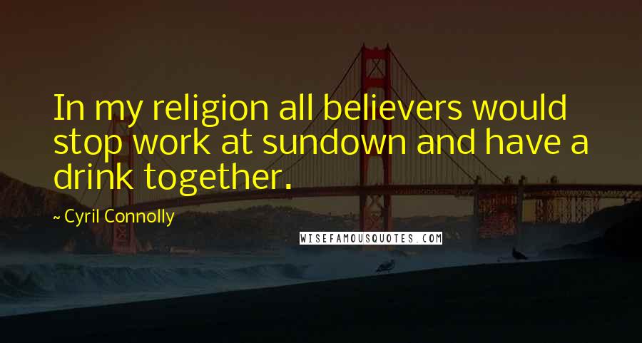 Cyril Connolly Quotes: In my religion all believers would stop work at sundown and have a drink together.