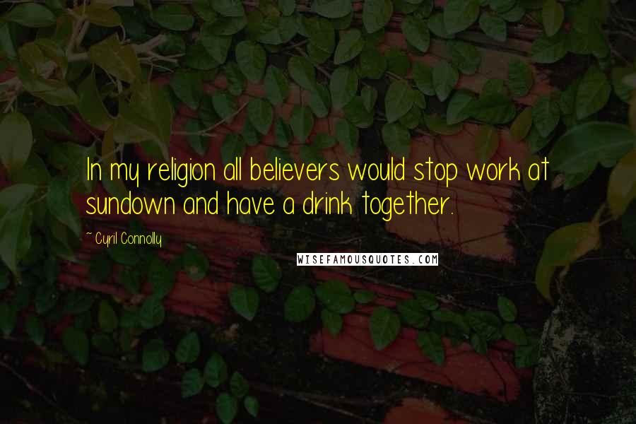 Cyril Connolly Quotes: In my religion all believers would stop work at sundown and have a drink together.