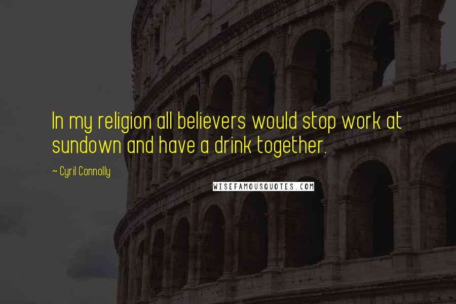 Cyril Connolly Quotes: In my religion all believers would stop work at sundown and have a drink together.