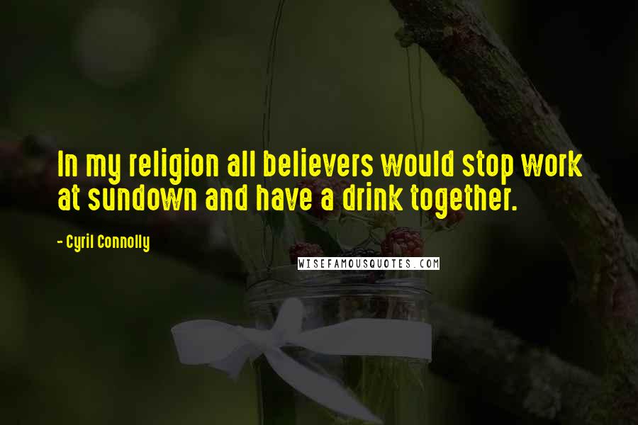 Cyril Connolly Quotes: In my religion all believers would stop work at sundown and have a drink together.