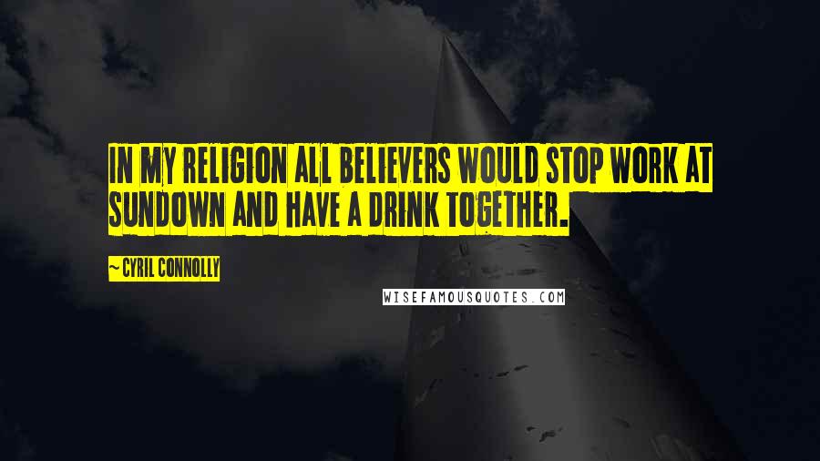 Cyril Connolly Quotes: In my religion all believers would stop work at sundown and have a drink together.