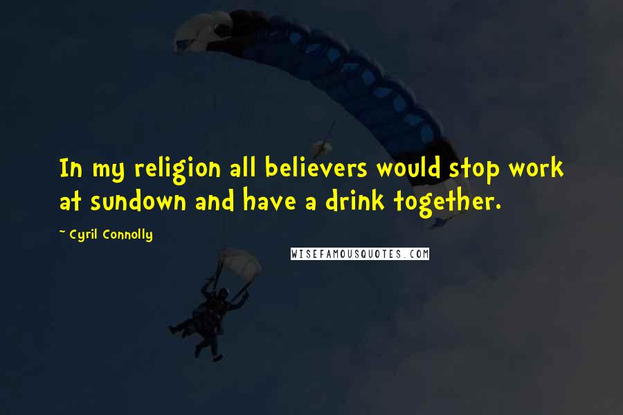 Cyril Connolly Quotes: In my religion all believers would stop work at sundown and have a drink together.
