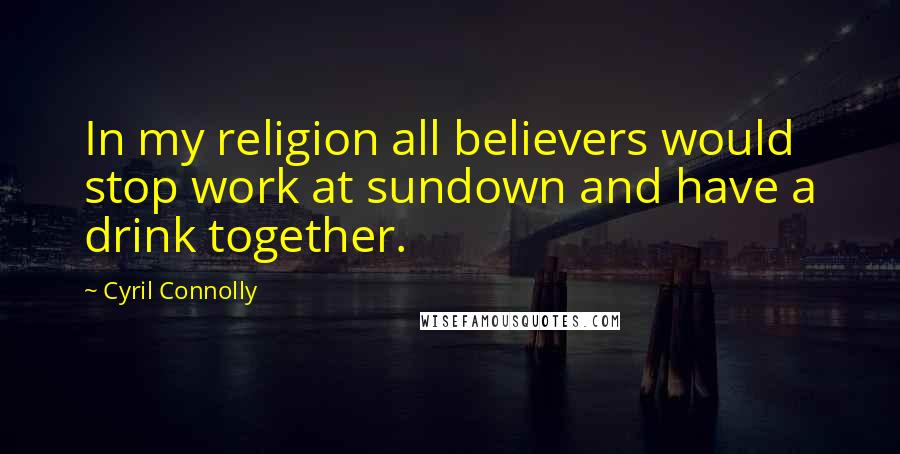 Cyril Connolly Quotes: In my religion all believers would stop work at sundown and have a drink together.