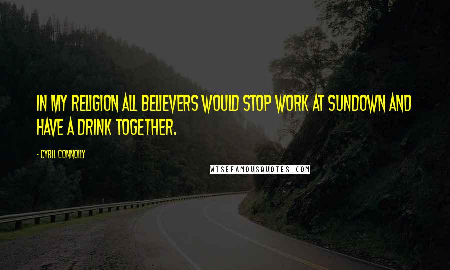 Cyril Connolly Quotes: In my religion all believers would stop work at sundown and have a drink together.