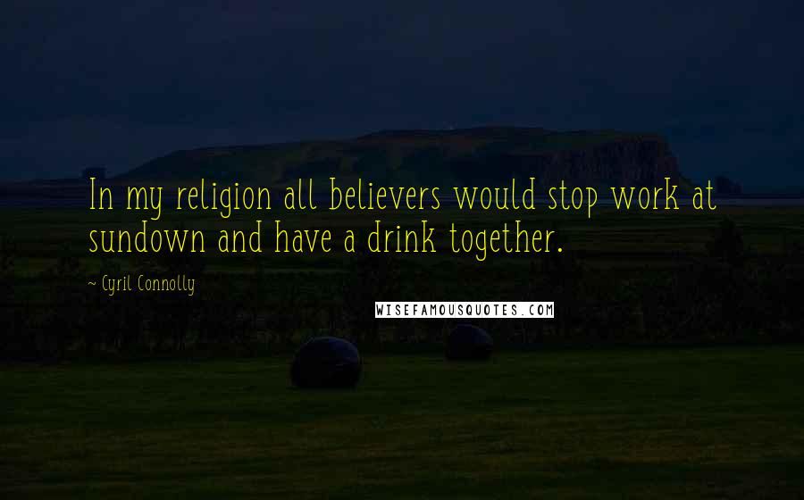 Cyril Connolly Quotes: In my religion all believers would stop work at sundown and have a drink together.