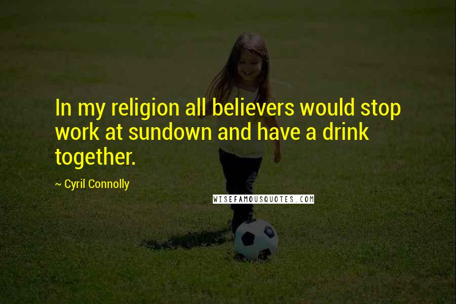Cyril Connolly Quotes: In my religion all believers would stop work at sundown and have a drink together.