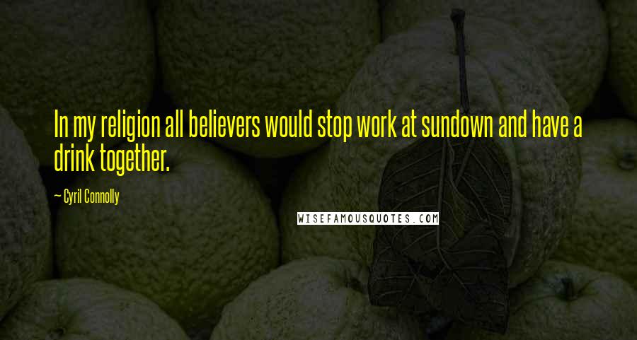 Cyril Connolly Quotes: In my religion all believers would stop work at sundown and have a drink together.