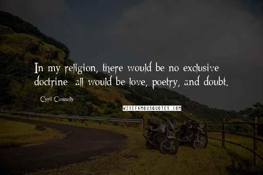 Cyril Connolly Quotes: In my religion, there would be no exclusive doctrine; all would be love, poetry, and doubt.