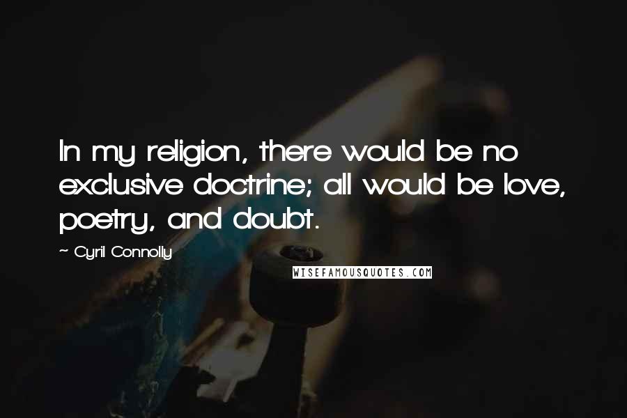 Cyril Connolly Quotes: In my religion, there would be no exclusive doctrine; all would be love, poetry, and doubt.