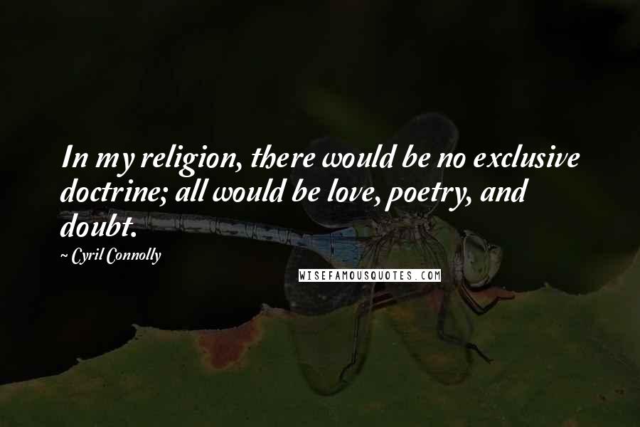 Cyril Connolly Quotes: In my religion, there would be no exclusive doctrine; all would be love, poetry, and doubt.