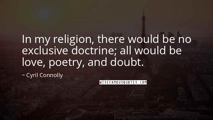 Cyril Connolly Quotes: In my religion, there would be no exclusive doctrine; all would be love, poetry, and doubt.