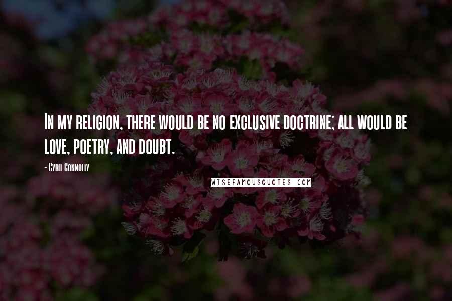 Cyril Connolly Quotes: In my religion, there would be no exclusive doctrine; all would be love, poetry, and doubt.