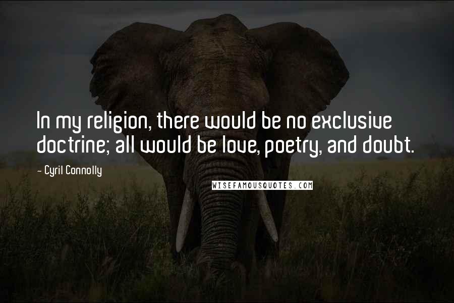 Cyril Connolly Quotes: In my religion, there would be no exclusive doctrine; all would be love, poetry, and doubt.